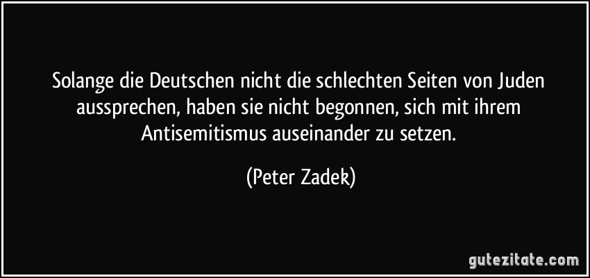 Solange die Deutschen nicht die schlechten Seiten von Juden aussprechen, haben sie nicht begonnen, sich mit ihrem Antisemitismus auseinander zu setzen. (Peter Zadek)