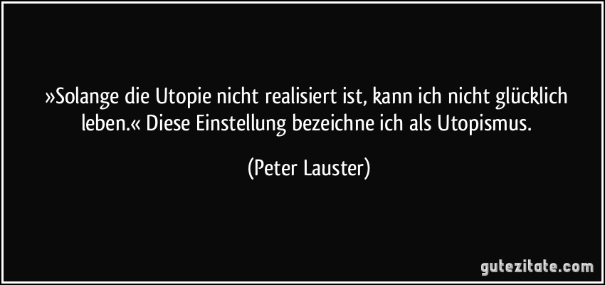 »Solange die Utopie nicht realisiert ist, kann ich nicht glücklich leben.« Diese Einstellung bezeichne ich als Utopismus. (Peter Lauster)