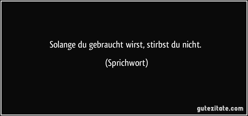 Solange du gebraucht wirst, stirbst du nicht. (Sprichwort)