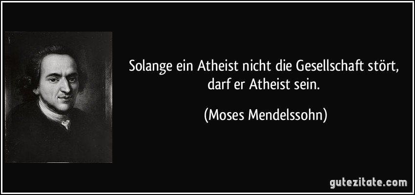 Solange ein Atheist nicht die Gesellschaft stört, darf er Atheist sein. (Moses Mendelssohn)