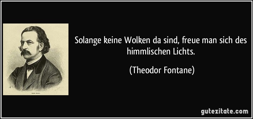 Solange keine Wolken da sind, freue man sich des himmlischen Lichts. (Theodor Fontane)