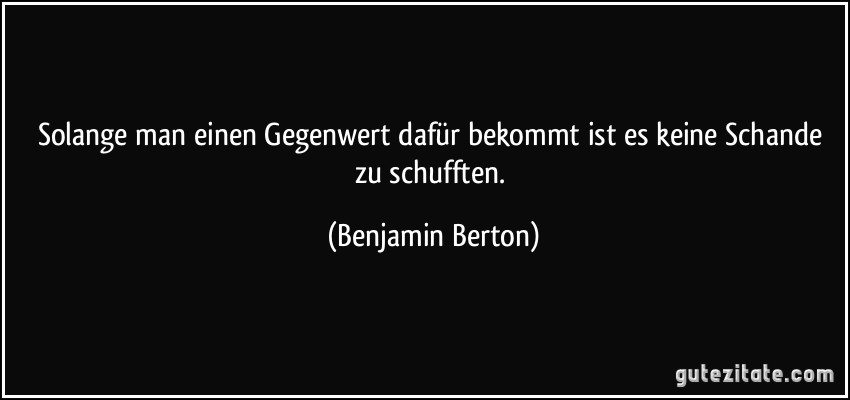 Solange man einen Gegenwert dafür bekommt ist es keine Schande zu schufften. (Benjamin Berton)