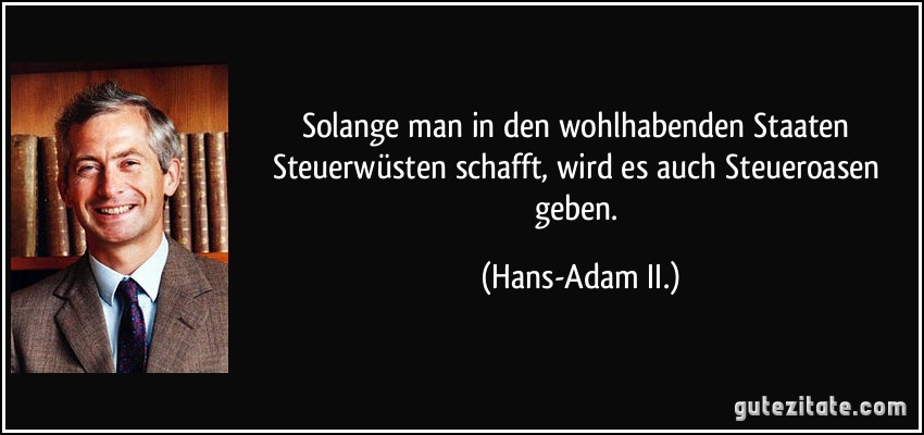 Solange man in den wohlhabenden Staaten Steuerwüsten schafft, wird es auch Steueroasen geben. (Hans-Adam II.)