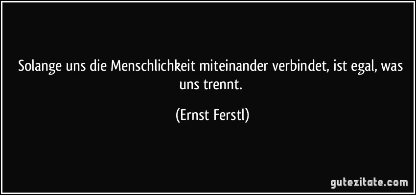 Solange uns die Menschlichkeit miteinander verbindet, ist egal, was uns trennt. (Ernst Ferstl)