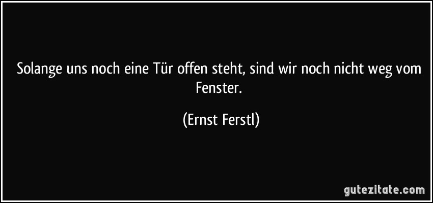 Solange uns noch eine Tür offen steht, sind wir noch nicht weg vom Fenster. (Ernst Ferstl)