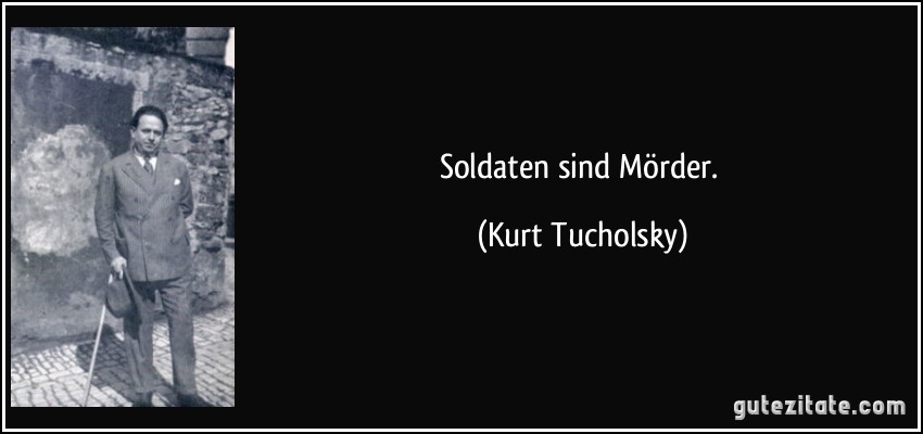 Soldaten sind Mörder. (Kurt Tucholsky)