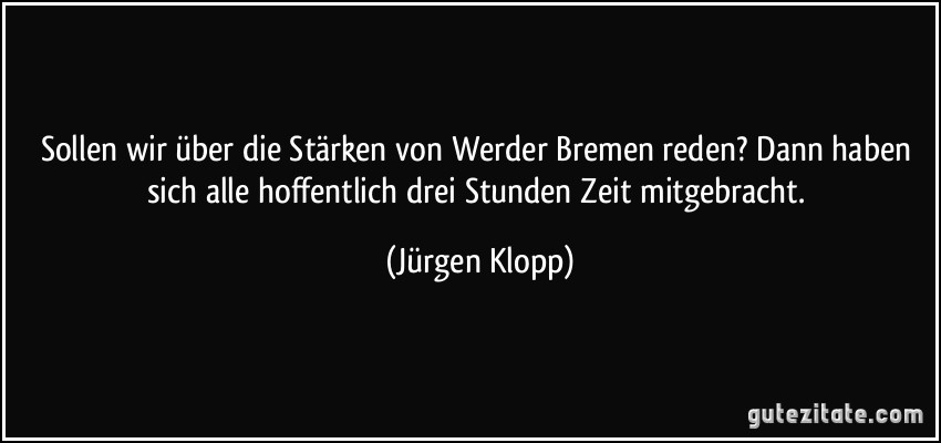 Sollen wir über die Stärken von Werder Bremen reden? Dann haben sich alle hoffentlich drei Stunden Zeit mitgebracht. (Jürgen Klopp)