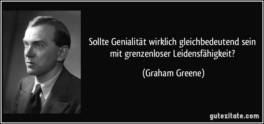 Sollte Genialität wirklich gleichbedeutend sein mit grenzenloser Leidensfähigkeit? (Graham Greene)