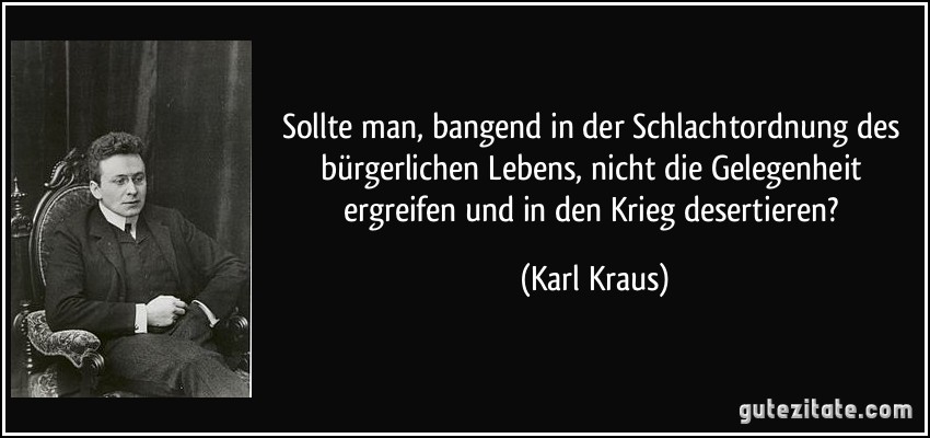 Sollte man, bangend in der Schlachtordnung des bürgerlichen Lebens, nicht die Gelegenheit ergreifen und in den Krieg desertieren? (Karl Kraus)