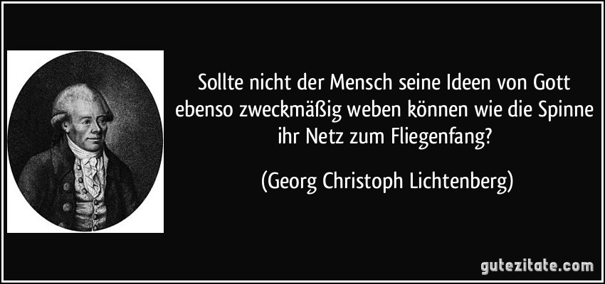 Sollte nicht der Mensch seine Ideen von Gott ebenso zweckmäßig weben können wie die Spinne ihr Netz zum Fliegenfang? (Georg Christoph Lichtenberg)