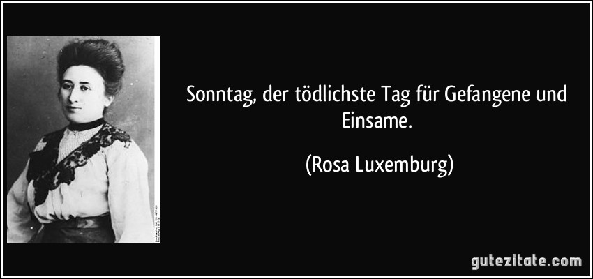 Sonntag, der tödlichste Tag für Gefangene und Einsame. (Rosa Luxemburg)