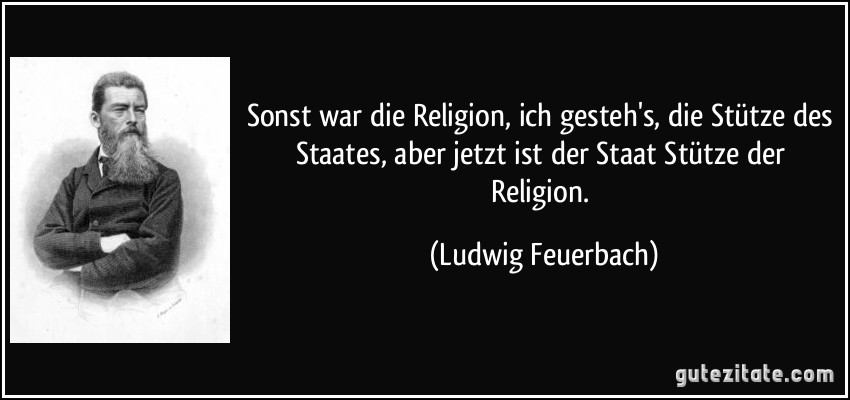 Sonst war die Religion, ich gesteh's, die Stütze des Staates, aber jetzt ist der Staat Stütze der Religion. (Ludwig Feuerbach)