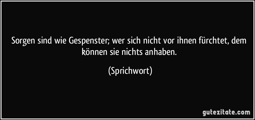 Sorgen sind wie Gespenster; wer sich nicht vor ihnen fürchtet, dem können sie nichts anhaben. (Sprichwort)