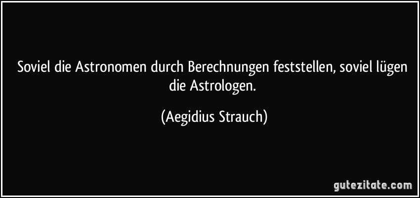 Soviel die Astronomen durch Berechnungen feststellen, soviel lügen die Astrologen. (Aegidius Strauch)