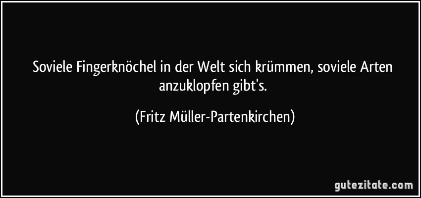 Soviele Fingerknöchel in der Welt sich krümmen, soviele Arten anzuklopfen gibt's. (Fritz Müller-Partenkirchen)