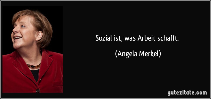Sozial ist, was Arbeit schafft. (Angela Merkel)