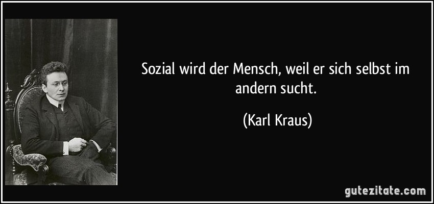 Sozial wird der Mensch, weil er sich selbst im andern sucht. (Karl Kraus)