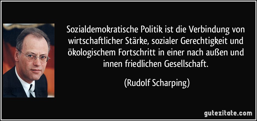 Sozialdemokratische Politik ist die Verbindung von wirtschaftlicher Stärke, sozialer Gerechtigkeit und ökologischem Fortschritt in einer nach außen und innen friedlichen Gesellschaft. (Rudolf Scharping)