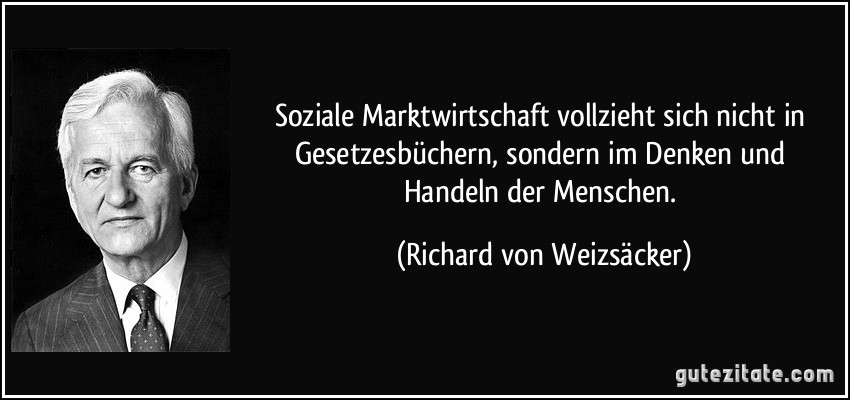 Soziale Marktwirtschaft vollzieht sich nicht in Gesetzesbüchern, sondern im Denken und Handeln der Menschen. (Richard von Weizsäcker)