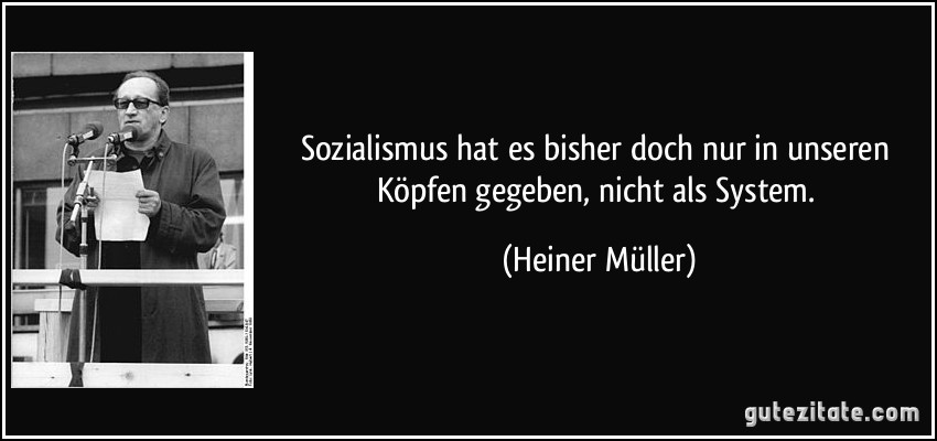 Sozialismus hat es bisher doch nur in unseren Köpfen gegeben, nicht als System. (Heiner Müller)