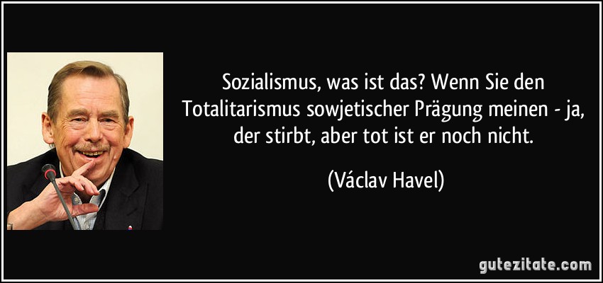 Sozialismus, was ist das? Wenn Sie den Totalitarismus sowjetischer Prägung meinen - ja, der stirbt, aber tot ist er noch nicht. (Václav Havel)