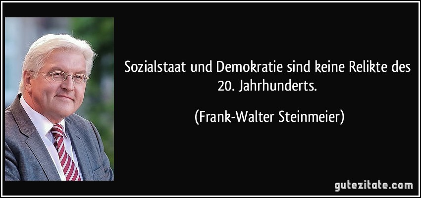 Sozialstaat und Demokratie sind keine Relikte des 20. Jahrhunderts. (Frank-Walter Steinmeier)