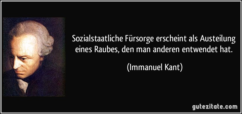 Sozialstaatliche Fürsorge erscheint als Austeilung eines Raubes, den man anderen entwendet hat. (Immanuel Kant)