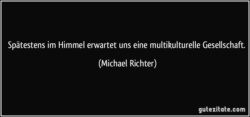 Spätestens im Himmel erwartet uns eine multikulturelle Gesellschaft. (Michael Richter)