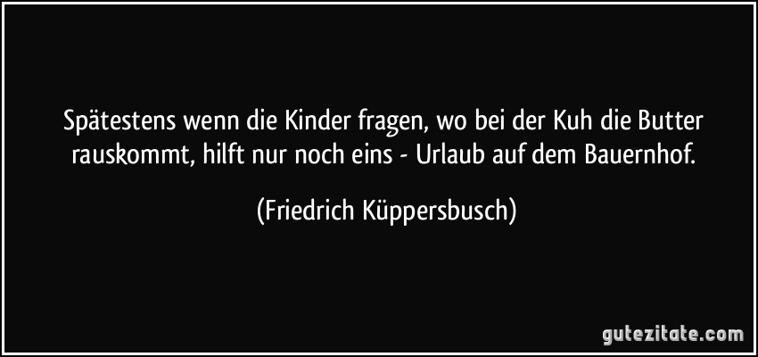 Spätestens wenn die Kinder fragen, wo bei der Kuh die Butter rauskommt, hilft nur noch eins - Urlaub auf dem Bauernhof. (Friedrich Küppersbusch)