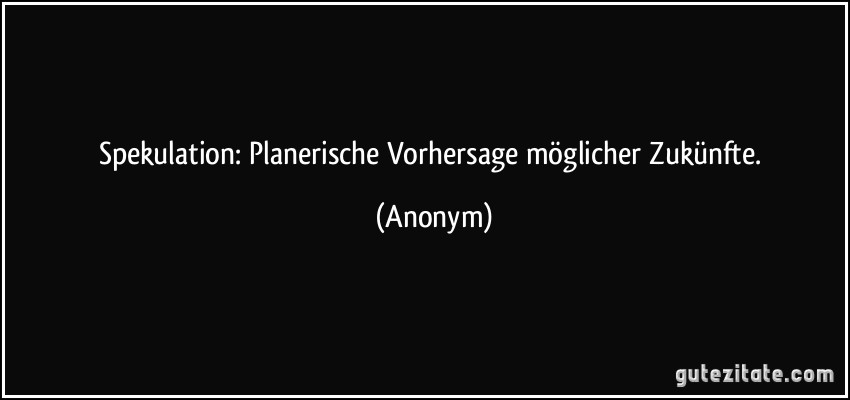 Spekulation: Planerische Vorhersage möglicher Zukünfte. (Anonym)