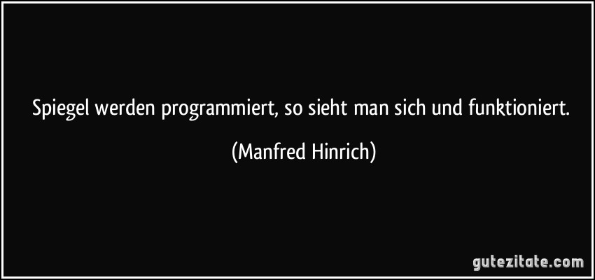 Spiegel werden programmiert, so sieht man sich und funktioniert. (Manfred Hinrich)