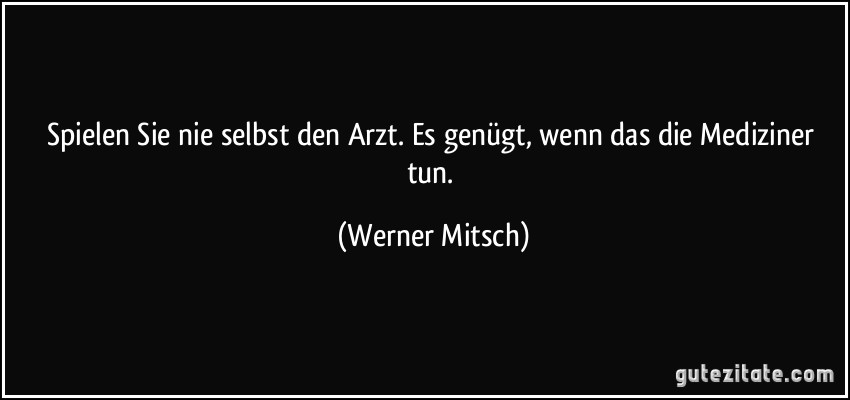 Spielen Sie nie selbst den Arzt. Es genügt, wenn das die Mediziner tun. (Werner Mitsch)