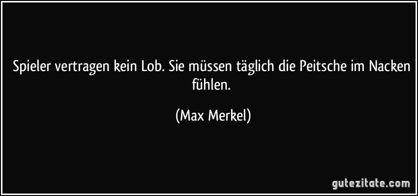 Spieler vertragen kein Lob. Sie müssen täglich die Peitsche im Nacken fühlen. (Max Merkel)