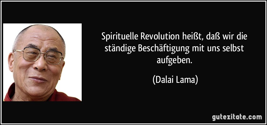 Spirituelle Revolution heißt, daß wir die ständige Beschäftigung mit uns selbst aufgeben. (Dalai Lama)