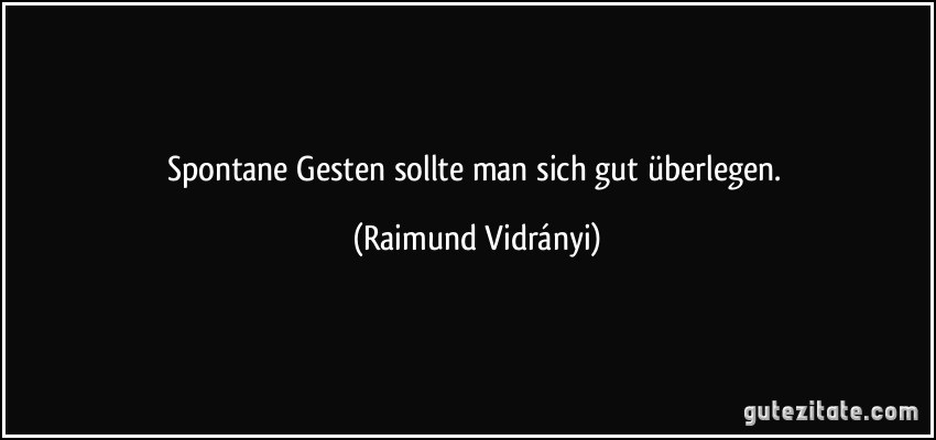 Spontane Gesten sollte man sich gut überlegen. (Raimund Vidrányi)