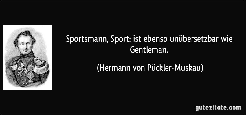 Sportsmann, Sport: ist ebenso unübersetzbar wie Gentleman. (Hermann von Pückler-Muskau)