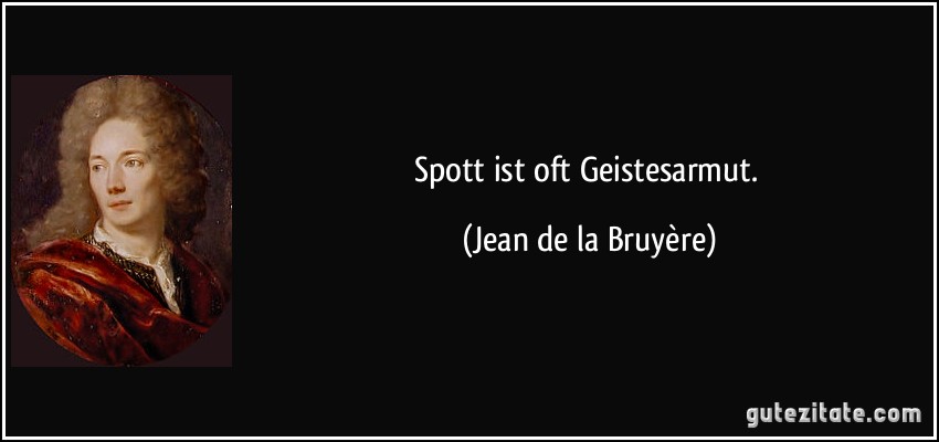 Spott ist oft Geistesarmut. (Jean de la Bruyère)