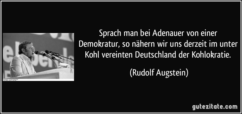 Sprach man bei Adenauer von einer Demokratur, so nähern wir uns derzeit im unter Kohl vereinten Deutschland der Kohlokratie. (Rudolf Augstein)