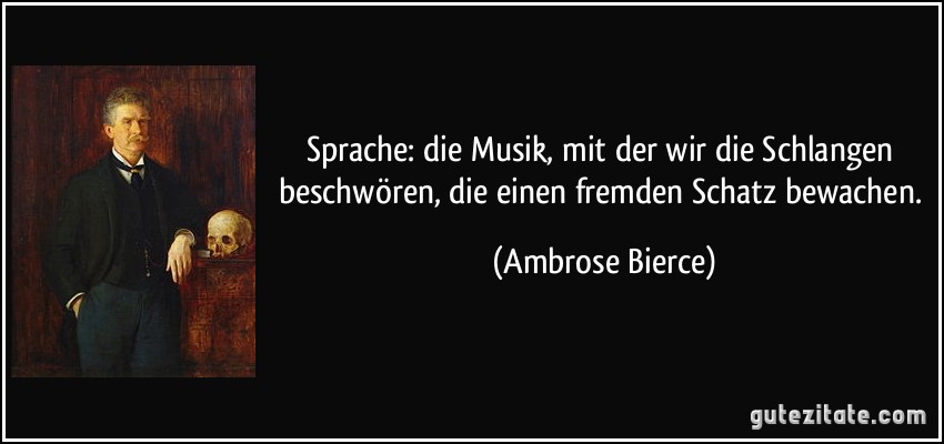 Sprache: die Musik, mit der wir die Schlangen beschwören, die einen fremden Schatz bewachen. (Ambrose Bierce)