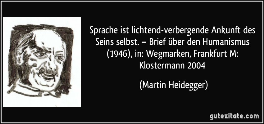 Sprache ist lichtend-verbergende Ankunft des Seins selbst. – Brief über den Humanismus (1946), in: Wegmarken, Frankfurt/M: Klostermann 2004 (Martin Heidegger)