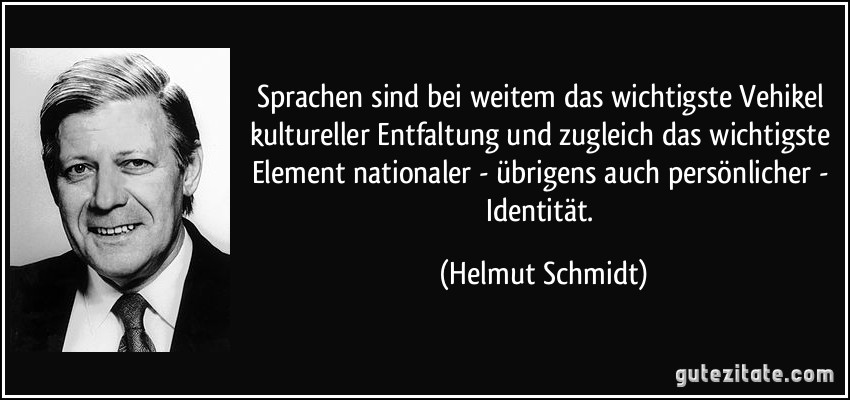 Sprachen sind bei weitem das wichtigste Vehikel kultureller Entfaltung und zugleich das wichtigste Element nationaler - übrigens auch persönlicher - Identität. (Helmut Schmidt)