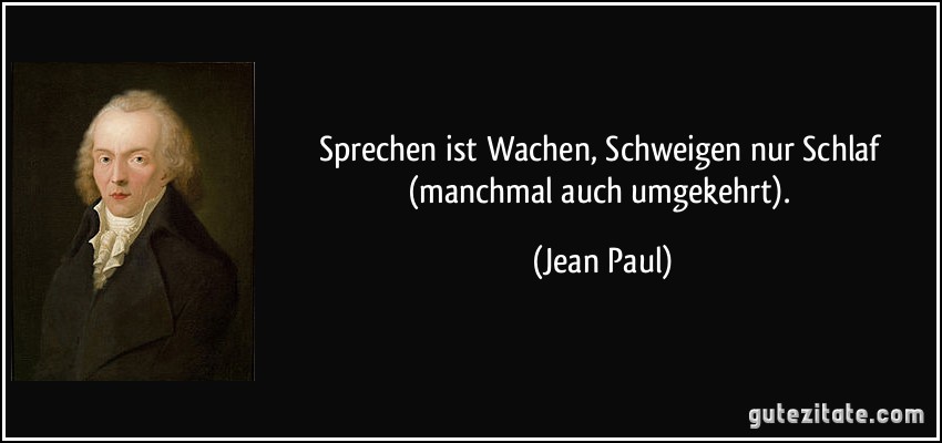 Sprechen ist Wachen, Schweigen nur Schlaf (manchmal auch umgekehrt). (Jean Paul)