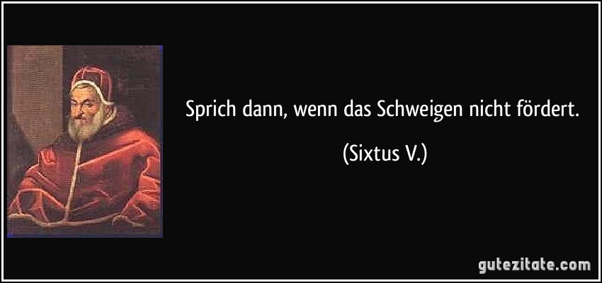 Sprich dann, wenn das Schweigen nicht fördert. (Sixtus V.)