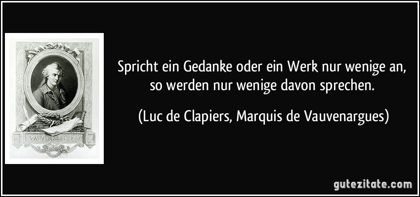 Spricht ein Gedanke oder ein Werk nur wenige an, so werden nur wenige davon sprechen. (Luc de Clapiers, Marquis de Vauvenargues)