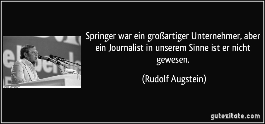 Springer war ein großartiger Unternehmer, aber ein Journalist in unserem Sinne ist er nicht gewesen. (Rudolf Augstein)