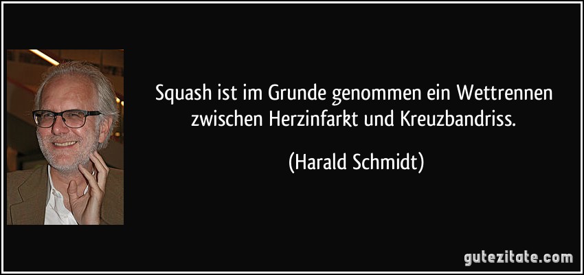 Squash ist im Grunde genommen ein Wettrennen zwischen Herzinfarkt und Kreuzbandriss. (Harald Schmidt)