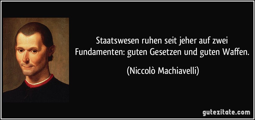Staatswesen ruhen seit jeher auf zwei Fundamenten: guten Gesetzen und guten Waffen. (Niccolò Machiavelli)