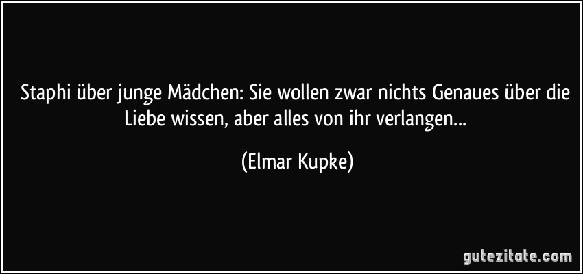 Staphi über junge Mädchen: Sie wollen zwar nichts Genaues über die Liebe wissen, aber alles von ihr verlangen... (Elmar Kupke)