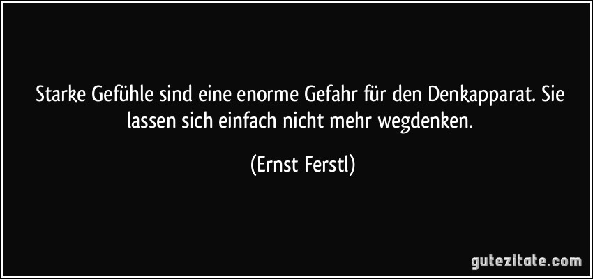 Starke Gefühle sind eine enorme Gefahr für den Denkapparat. Sie lassen sich einfach nicht mehr wegdenken. (Ernst Ferstl)