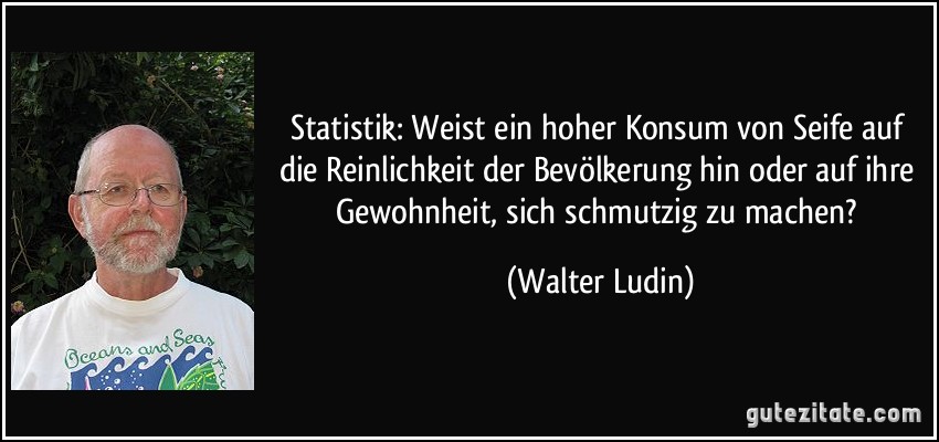 Statistik: Weist ein hoher Konsum von Seife auf die Reinlichkeit der Bevölkerung hin oder auf ihre Gewohnheit, sich schmutzig zu machen? (Walter Ludin)